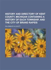 History And Directory of Kent County, Michigan Containing A History of Each Township, and the City of Brand Rapids,1230155562,9781230155562
