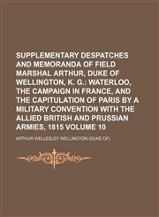 Supplementary Despatches and Memoranda of Field Marshal Arthur, Duke of Wellington, K. G. Volume 10,1130351963,9781130351965