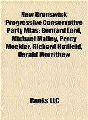 New Brunswick Progressive Conservative Party Mlas Bernard Lord, Michael Malley, Percy Mockler, Richard Hatfield, Gerald Merrithew,1155466802,9781155466804