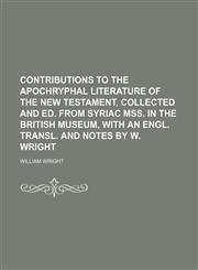 Contributions to the apochryphal literature of the New Testament, collected and ed. from Syriac MSS. in the British museum, with an Engl. transl. and notes by W. Wright,1231228032,9781231228036