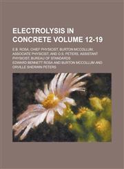 Electrolysis in concrete; E.B. Rosa, chief physicist, Burton McCollum, associate physicist, and O.S. Peters, assistant physicist, Bureau of standards Volume 12-19,1236926277,9781236926272