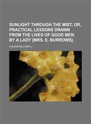 Sunlight through the mist;  or, Practical lessons drawn from the lives of good men. By a lady [mrs. E. Burrows].,1458855201,9781458855206
