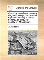 Interesting anecdotes, memoirs, allegories, essays, and poetical fragments, tending to amuse the fancy, and inculcate morality. By Mr. Addison.,1170893066,9781170893067