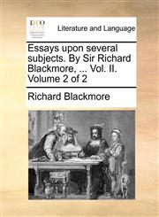 Essays upon several subjects. By Sir Richard Blackmore, ... Vol. II.  Volume 2 of 2,1170454372,9781170454374