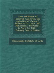 Loan Exhibition of Oriental Rugs from the Collection of James F. Ballard of St. Louis, Mo, Minneapolis, February 1 to April 13, 1922 - Primary Source,1287627021,9781287627029