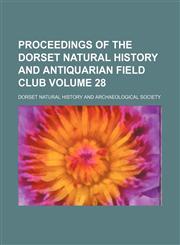 Proceedings of the Dorset Natural History and Antiquarian Field Club Volume 28,1130051307,9781130051308