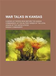 War talks in Kansas; a series of papers read before the Kansas commandery of the Military order of the loyal legion of the United States,1154341429,9781154341423