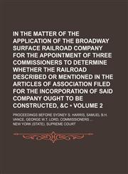 In the Matter of the Application of the Broadway Surface Railroad Company for the Appointment of Three Commissioners to Determine Whether the Railroad Described or Mentioned in the Articles of Association Filed for the Incorporation of Said Company (Volum,1150111127,9781150111129