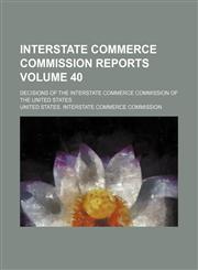 Interstate Commerce Commission reports Volume 40; Decisions of the Interstate Commerce Commission of the United States,1130749991,9781130749991