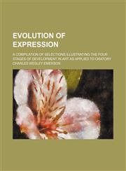 Evolution of Expression; A Compilation of Selections Illustrating the Four Stages of Development in Art as Applied to Oratory,1154322815,9781154322811