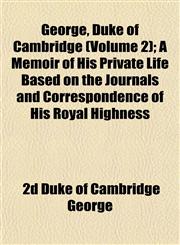 George, Duke of Cambridge (Volume 2); A Memoir of His Private Life Based on the Journals and Correspondence of His Royal Highness,1152263927,9781152263925