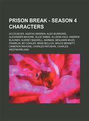 Prison Break - Season 4 characters Accouncer, Agatha Warren, Aldo Burrows, Alexander Mahone, Alice Simms, Allison Hale, Andrew Blauner, Audrey Bagwell, Barman, Benjamin Miles Franklin, Bo Cowler, Brad Bellick, Bruce Bennett, Cameron Mahone, Charles Patos,1234775751,9781234775759