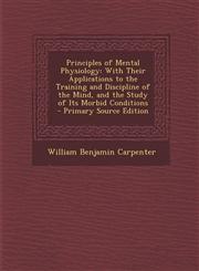 Principles of Mental Physiology With Their Applications to the Training and Discipline of the Mind, and the Study of Its Morbid Conditions - Primary Source Edition,1295598191,9781295598199