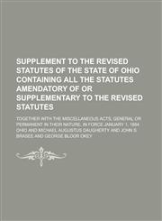Supplement to the Revised Statutes of the State of Ohio Containing All the Statutes Amendatory of Or Supplementary to the Revised Statutes; Together with the Miscellaneous Acts, General Or Permanent in Their Nature, in Force January 1, 1884,1236977521,9781236977526