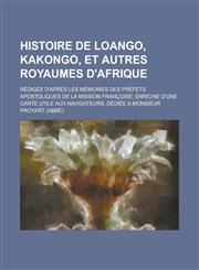 Histoire de Loango, Kakongo, Et Autres Royaumes D'Afrique; Redigee D'Apres Les Memoires Des Prefets Apostoliques de La Mission Francoise; Enrichie D'u,1153555255,9781153555258
