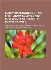 Educational systems of the chief crown colonies and possessions of the British empire Volume 13; including reports on the training of native races,1130796116,9781130796117