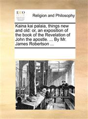 Kaina kai palaia, things new and old or, an exposition of the book of the Revelation of John the apostle. ... By Mr. James Robertson ...,1170357369,9781170357361