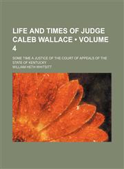 Life and Times of Judge Caleb Wallace (Volume 4); Some Time a Justice of the Court of Appeals of the State of Kentucky,1151154261,9781151154262