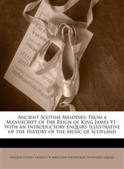 Ancient Scotish Melodies From a Manuscript of the Reign of King James VI : With an Introductory Enquiry Illustrative of the History of the Music of Scotland,1146228759,9781146228756