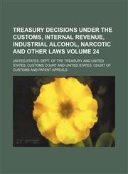 Treasury decisions under the customs, internal revenue, industrial alcohol, narcotic and other laws Volume 24,1130411613,9781130411614