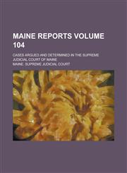 Maine Reports; Cases Argued and Determined in the Supreme Judicial Court of Maine Volume 104,1236794095,9781236794093