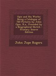 Opie and His Works Being a Catalogue of 760 Pictures by John Opie, R.a., Preceded by a Biographical Sketch - Primary Source Edition,1295799685,9781295799688