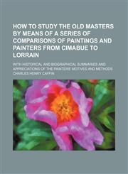How to study the old masters by means of a series of comparisons of paintings and painters from Cimabue to Lorrain; with historical and biographical summaries and appreciations of the painters' motives and methods,123122617X,9781231226179