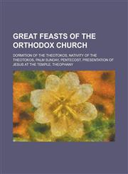 Great Feasts of the Orthodox Church Dormition of the Theotokos, Nativity of the Theotokos, Palm Sunday, Pentecost, Presentation of Jesus at the Templ,1230777652,9781230777658