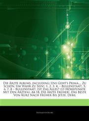 Articles On Die Ã„rzte Albums, including Uns Geht's Prima..., Zu SchÃ¶n, Um Wahr Zu Sein!, 1, 2, 3, 4, â€" Bullenstaat!, 5, 6, 7, 8 â€" Bullenstaat!, Ist Das Alles? (13 HÃ¶hepunkte Mit Den Ã„rzten), Ab 18, Die Ã„rzte FrÃ¼her!,1244816035,9781244816039