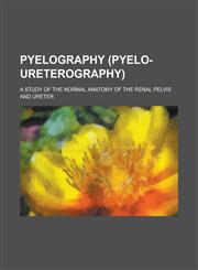 Pyelography (pyelo-ureterography); a study of the normal anatomy of the renal pelvis and ureter,1236906853,9781236906854