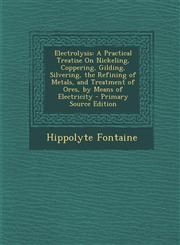 Electrolysis A Practical Treatise on Nickeling, Coppering, Gilding, Silvering, the Refining of Metals, and Treatment of Ores, by Me,1294326430,9781294326434