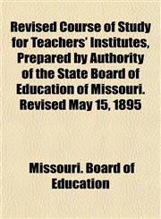 Revised Course of Study for Teachers' Institutes, Prepared by Authority of the State Board of Education of Missouri. Revised May 15, 1895,1153136600,9781153136600