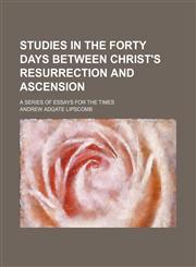 Studies in the forty days between Christ's resurrection and ascension; A series of essays for the times,1236536975,9781236536976