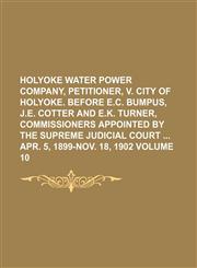 Holyoke water power company, petitioner, v. City of Holyoke. Before E.C. Bumpus, J.E. Cotter and E.K. Turner, commissioners appointed by the Supreme judicial court  Apr. 5, 1899-Nov. 18, 1902 Volume 10,1231065990,9781231065990