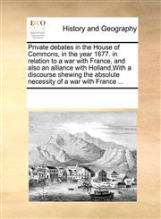 Private debates in the House of Commons, in the year 1677. in relation to a war with France, and also an alliance with Holland,With a discourse shewing the absolute necessity of a war with France ...,1171193424,9781171193425