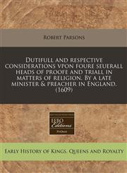 Dutifull and respective considerations vpon foure seuerall heads of proofe and triall in matters of religion. By a late minister & preacher in England. (1609),1171317182,9781171317180