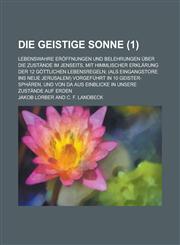Die Geistige Sonne; Lebenswahre Eroffnungen Und Belehrungen Uber Die Zustande Im Jenseits, Mit Himmlischer Erklarung Der 12 Gottlichen Lebensregeln; (,1234337592,9781234337599