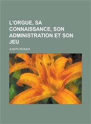 L'Orgue, Sa Connaissance, Son Administration Et Son Jeu,1236116607,9781236116604
