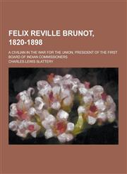 Felix Reville Brunot, 1820-1898; A Civilian in the War for the Union, President of the First Board of Indian Commissioners,1230201637,9781230201634