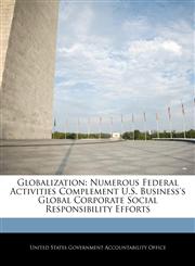 Globalization Numerous Federal Activities Complement U.S. Business's Global Corporate Social Responsibility Efforts,1240697864,9781240697861
