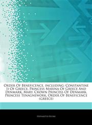 Articles On Order Of Beneficence, including Constantine Ii Of Greece, Princess Marina Of Greece And Denmark, Mary, Crown Princess Of Denmark, Princess Tenagnework, Order Of Beneficence (greece),1244740039,9781244740037