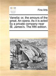 Vanelia or, the amours of the great. An opera. As it is acted by a private company near St. James's. The fifth edition.,1170826059,9781170826058