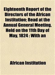 Eighteenth Report of the Directors of the African Institution; Read at the Annual General Meeting, Held on the 11th Day of May, 1824 With an,1152890271,9781152890275