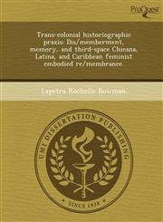 Trans-colonial historiographic praxis Dis/memberment, memory, and third-space Chicana, Latina, and Caribbean feminist embodied re/membrance.,1243737867,9781243737861