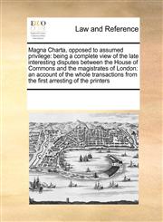 Magna Charta, opposed to assumed privilege being a complete view of the late interesting disputes between the House of Commons and the magistrates of London: an account of the whole transactions from the first arresting of the printers,1171186665,9781171186663