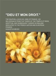 "Dieu et Mon Droit."; The Dauphin--Louis Xvii, King of France. His Deliverance From the Tower of the Temple at Paris, Adoption, and Subsequent Career in England. Dedicated to the French Nation and European Powers,1151622338,9781151622334