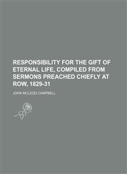 Responsibility for the Gift of Eternal Life, Compiled From Sermons Preached Chiefly at Row, 1829-31,1150479728,9781150479724