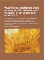 Willey's semi-centennial book of Manchester, 1846-1896, and Manchester ed. of the Book of Nutfield; Historic sketches of that part of New Hampshire comprised within the limits of the old Tyng Township, Nutfield, Harrytown, Derryfield, and,1236596838,9781236596833