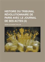 Histoire Du Tribunal Revolutionnaire de Paris Avec Le Journal de Ses Actes (3),1234625644,9781234625641