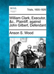 William Clark, Executor, &c., Plaintiff, against John Gilbert, Defendant,1275554024,9781275554023